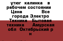 утюг -калинка , в рабочем состоянии › Цена ­ 15 000 - Все города Электро-Техника » Бытовая техника   . Амурская обл.,Октябрьский р-н